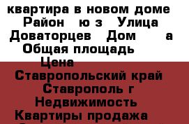 квартира в новом доме. › Район ­ ю/з › Улица ­ Доваторцев › Дом ­ 86 а › Общая площадь ­ 34 › Цена ­ 1 055 000 - Ставропольский край, Ставрополь г. Недвижимость » Квартиры продажа   . Ставропольский край,Ставрополь г.